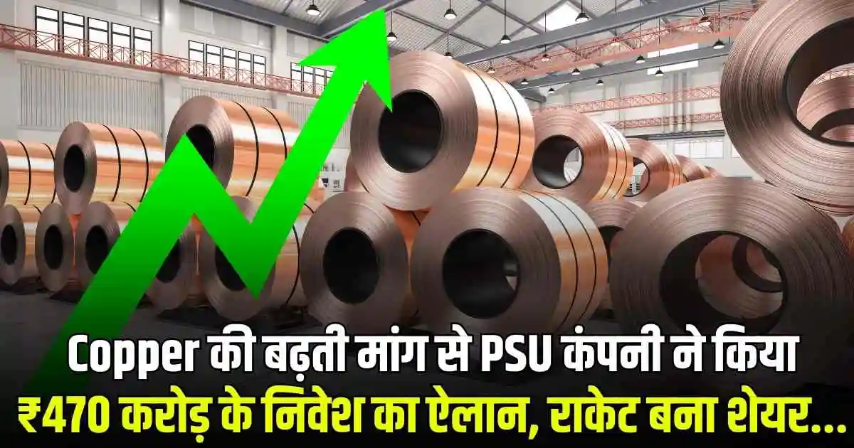 Copper की बढ़ती मांग से PSU कंपनी ने किया ₹470 करोड़ के निवेश का ऐलान, राकेट बना शेयर...